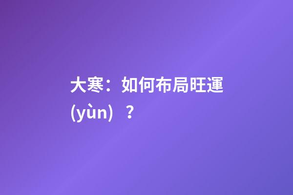 大寒：如何布局旺運(yùn)？